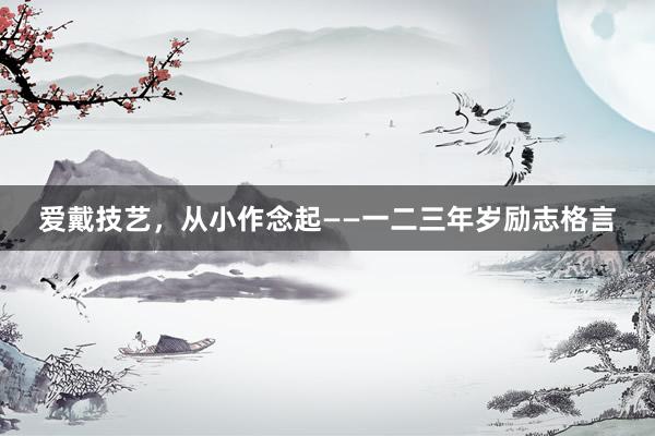 爱戴技艺，从小作念起——一二三年岁励志格言