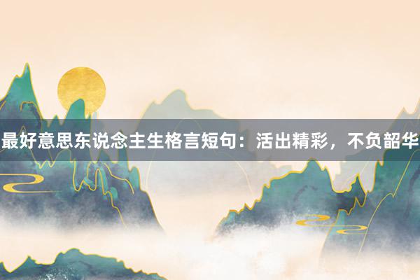 最好意思东说念主生格言短句：活出精彩，不负韶华